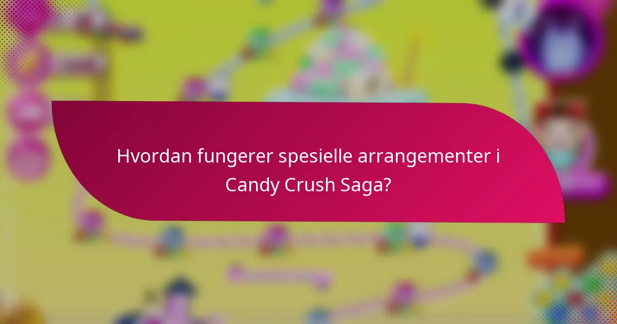Hvordan fungerer spesielle arrangementer i Candy Crush Saga?