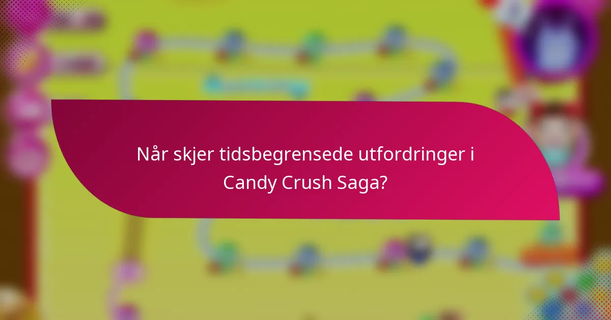 Når skjer tidsbegrensede utfordringer i Candy Crush Saga?